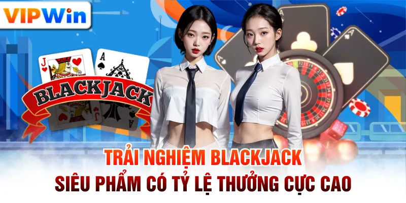 Trải Nghiệm Blackjack - Siêu Phẩm Có Tỷ Lệ Thưởng Cực Cao